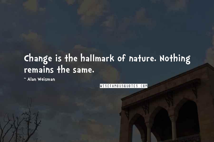 Alan Weisman Quotes: Change is the hallmark of nature. Nothing remains the same.