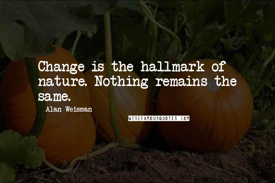 Alan Weisman Quotes: Change is the hallmark of nature. Nothing remains the same.
