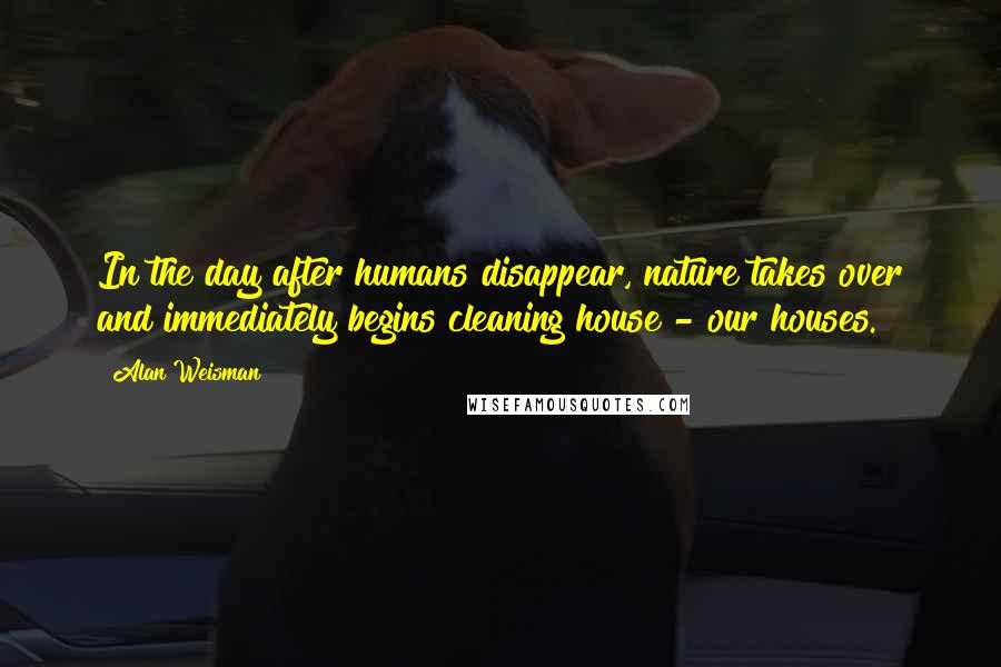 Alan Weisman Quotes: In the day after humans disappear, nature takes over and immediately begins cleaning house - our houses.