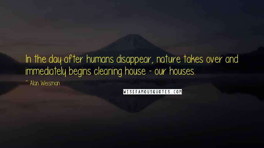 Alan Weisman Quotes: In the day after humans disappear, nature takes over and immediately begins cleaning house - our houses.