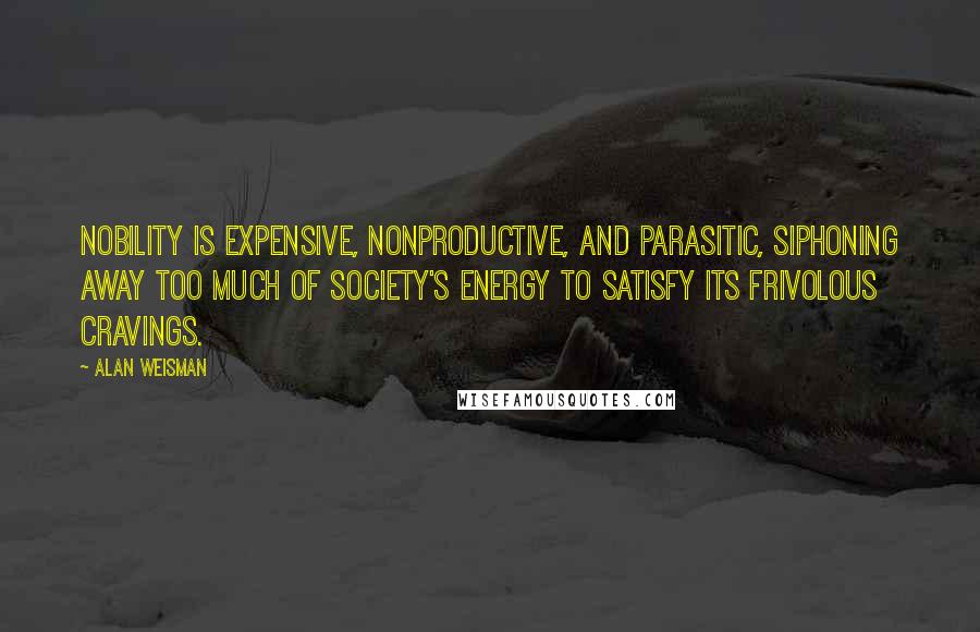 Alan Weisman Quotes: Nobility is expensive, nonproductive, and parasitic, siphoning away too much of society's energy to satisfy its frivolous cravings.