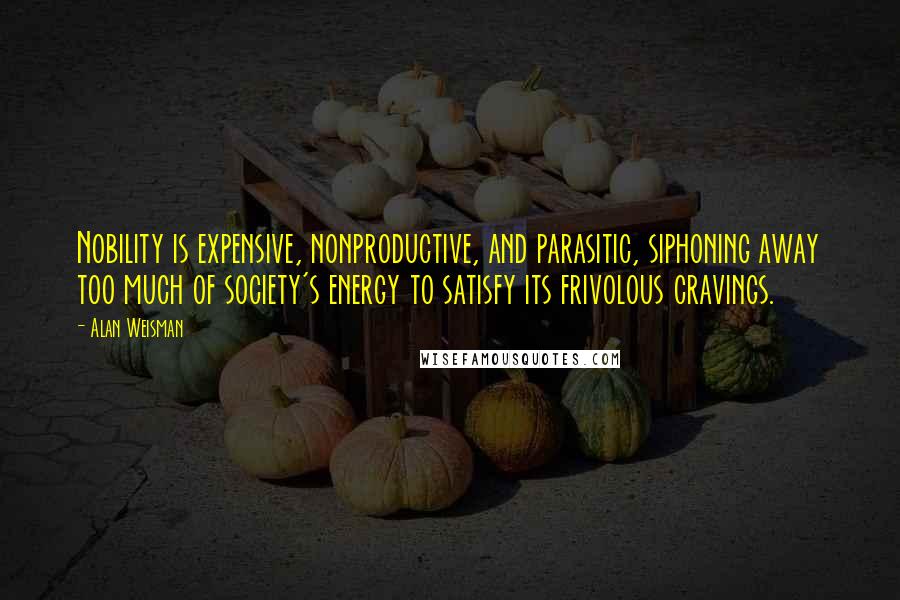 Alan Weisman Quotes: Nobility is expensive, nonproductive, and parasitic, siphoning away too much of society's energy to satisfy its frivolous cravings.