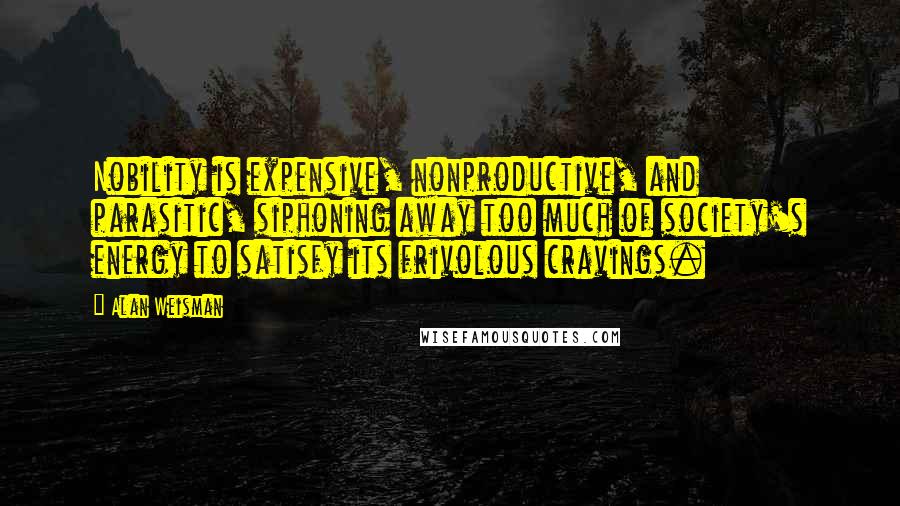 Alan Weisman Quotes: Nobility is expensive, nonproductive, and parasitic, siphoning away too much of society's energy to satisfy its frivolous cravings.