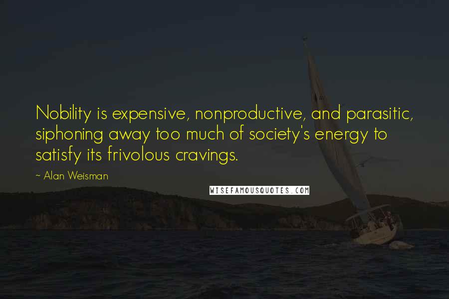 Alan Weisman Quotes: Nobility is expensive, nonproductive, and parasitic, siphoning away too much of society's energy to satisfy its frivolous cravings.