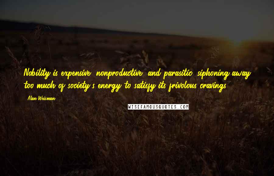 Alan Weisman Quotes: Nobility is expensive, nonproductive, and parasitic, siphoning away too much of society's energy to satisfy its frivolous cravings.