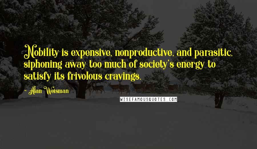 Alan Weisman Quotes: Nobility is expensive, nonproductive, and parasitic, siphoning away too much of society's energy to satisfy its frivolous cravings.