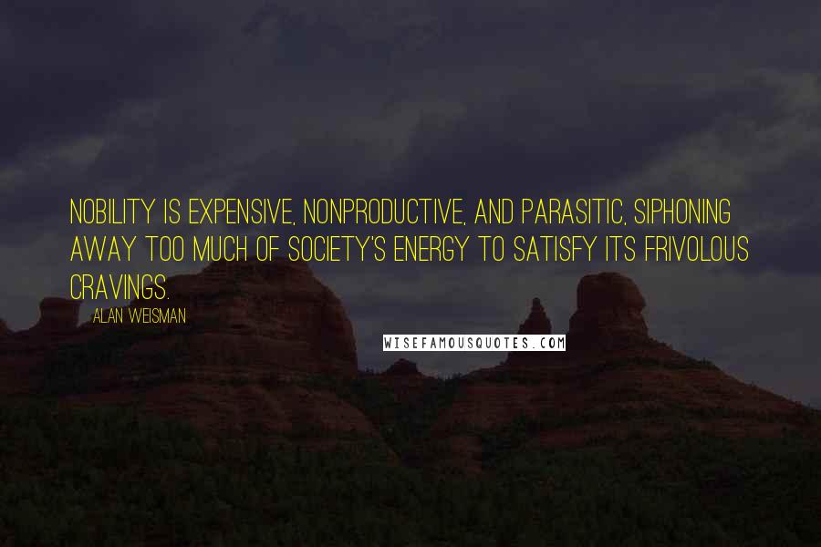 Alan Weisman Quotes: Nobility is expensive, nonproductive, and parasitic, siphoning away too much of society's energy to satisfy its frivolous cravings.