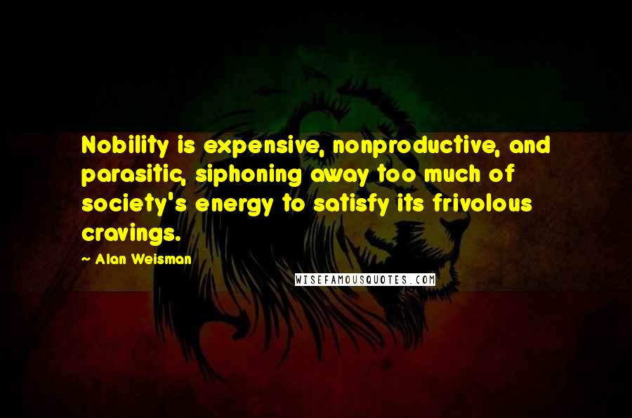 Alan Weisman Quotes: Nobility is expensive, nonproductive, and parasitic, siphoning away too much of society's energy to satisfy its frivolous cravings.