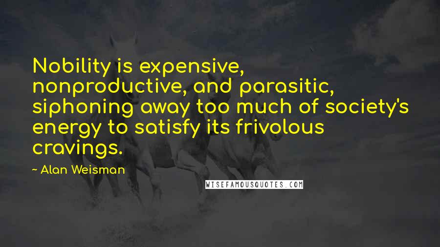 Alan Weisman Quotes: Nobility is expensive, nonproductive, and parasitic, siphoning away too much of society's energy to satisfy its frivolous cravings.