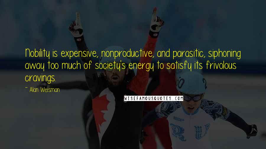 Alan Weisman Quotes: Nobility is expensive, nonproductive, and parasitic, siphoning away too much of society's energy to satisfy its frivolous cravings.