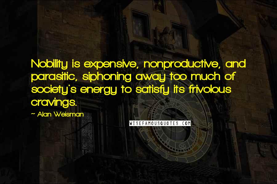 Alan Weisman Quotes: Nobility is expensive, nonproductive, and parasitic, siphoning away too much of society's energy to satisfy its frivolous cravings.