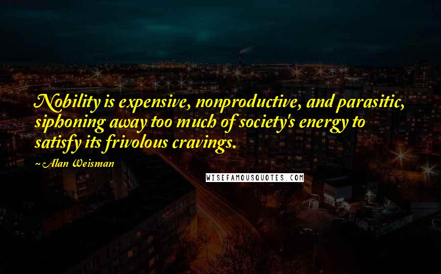 Alan Weisman Quotes: Nobility is expensive, nonproductive, and parasitic, siphoning away too much of society's energy to satisfy its frivolous cravings.