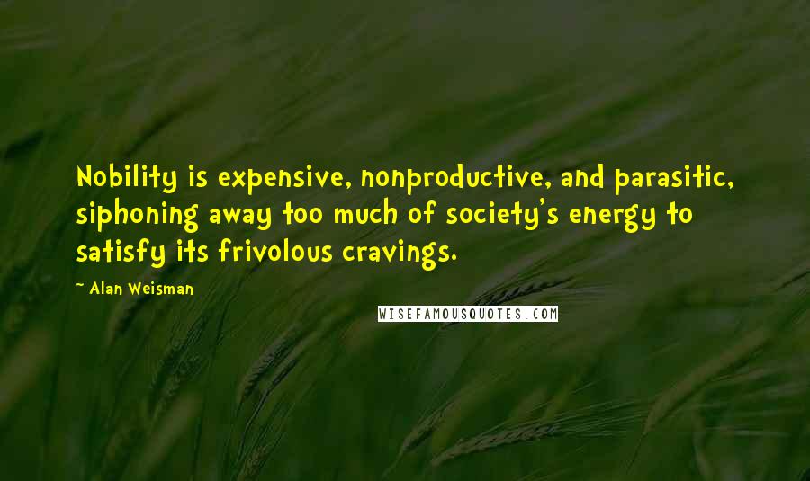 Alan Weisman Quotes: Nobility is expensive, nonproductive, and parasitic, siphoning away too much of society's energy to satisfy its frivolous cravings.