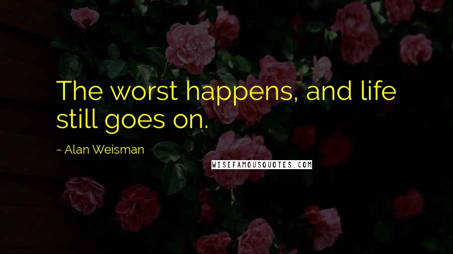 Alan Weisman Quotes: The worst happens, and life still goes on.