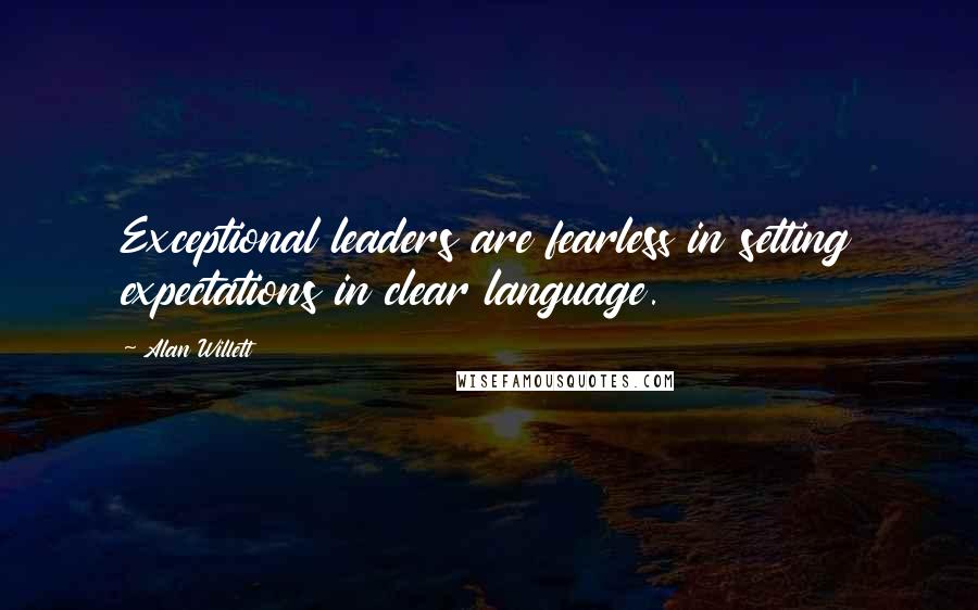 Alan Willett Quotes: Exceptional leaders are fearless in setting expectations in clear language.