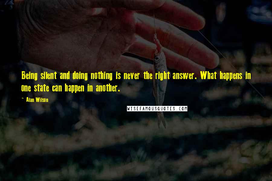 Alan Wilson Quotes: Being silent and doing nothing is never the right answer. What happens in one state can happen in another.