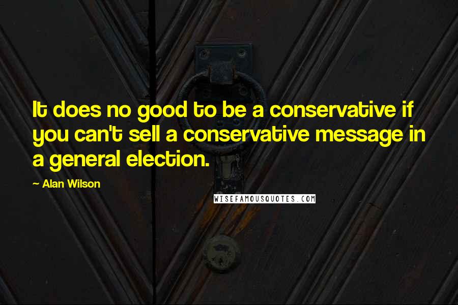 Alan Wilson Quotes: It does no good to be a conservative if you can't sell a conservative message in a general election.