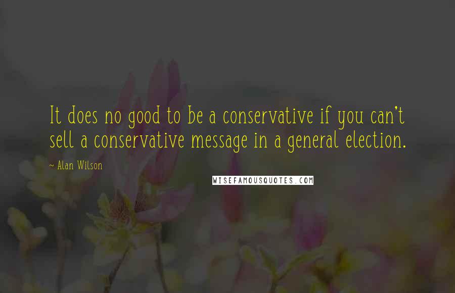 Alan Wilson Quotes: It does no good to be a conservative if you can't sell a conservative message in a general election.