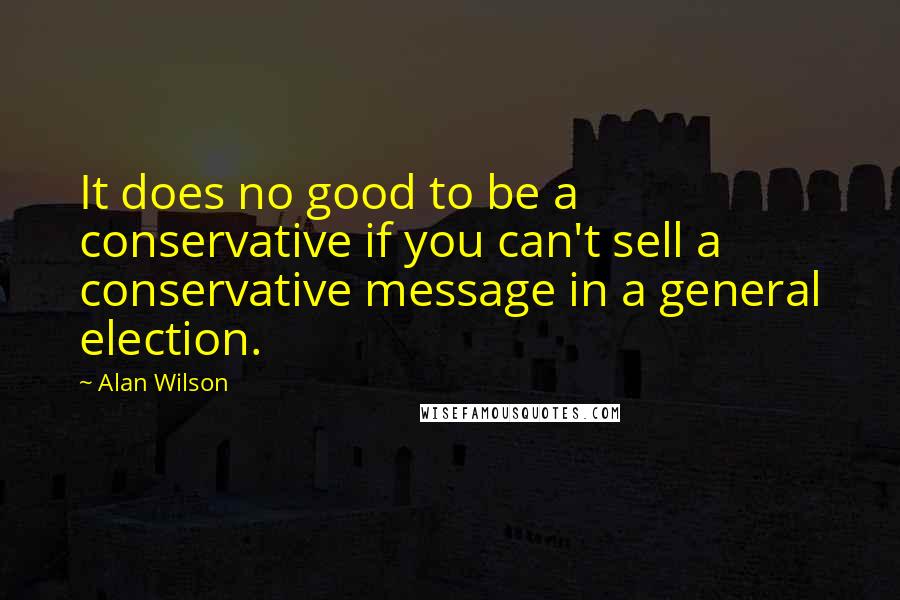 Alan Wilson Quotes: It does no good to be a conservative if you can't sell a conservative message in a general election.