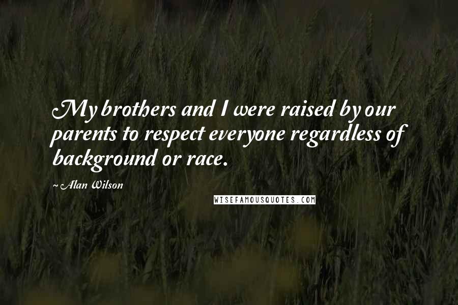 Alan Wilson Quotes: My brothers and I were raised by our parents to respect everyone regardless of background or race.
