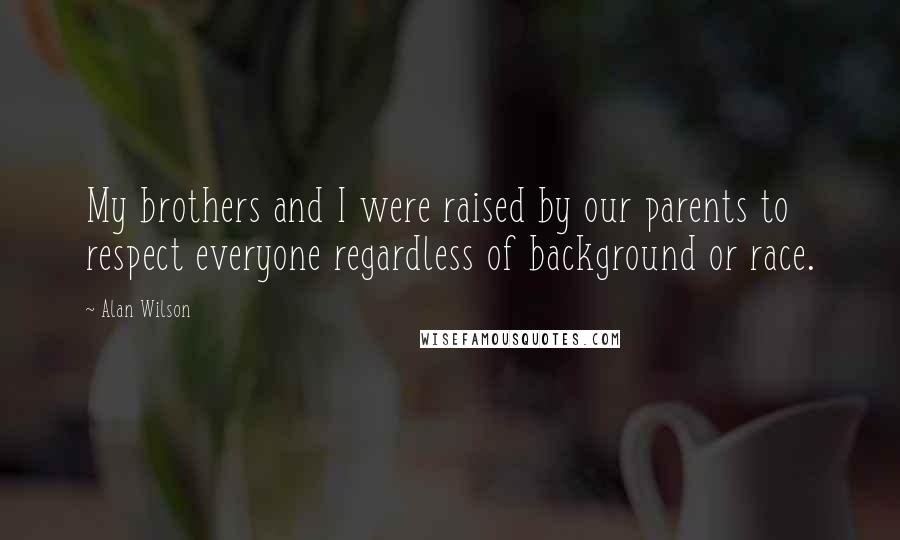 Alan Wilson Quotes: My brothers and I were raised by our parents to respect everyone regardless of background or race.