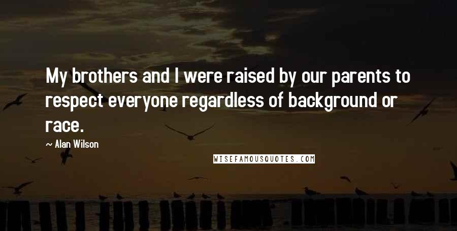 Alan Wilson Quotes: My brothers and I were raised by our parents to respect everyone regardless of background or race.