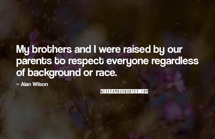 Alan Wilson Quotes: My brothers and I were raised by our parents to respect everyone regardless of background or race.