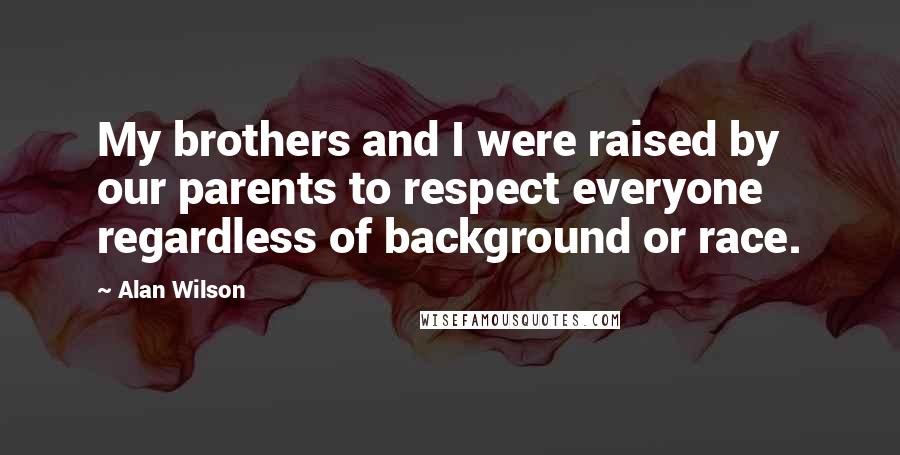 Alan Wilson Quotes: My brothers and I were raised by our parents to respect everyone regardless of background or race.