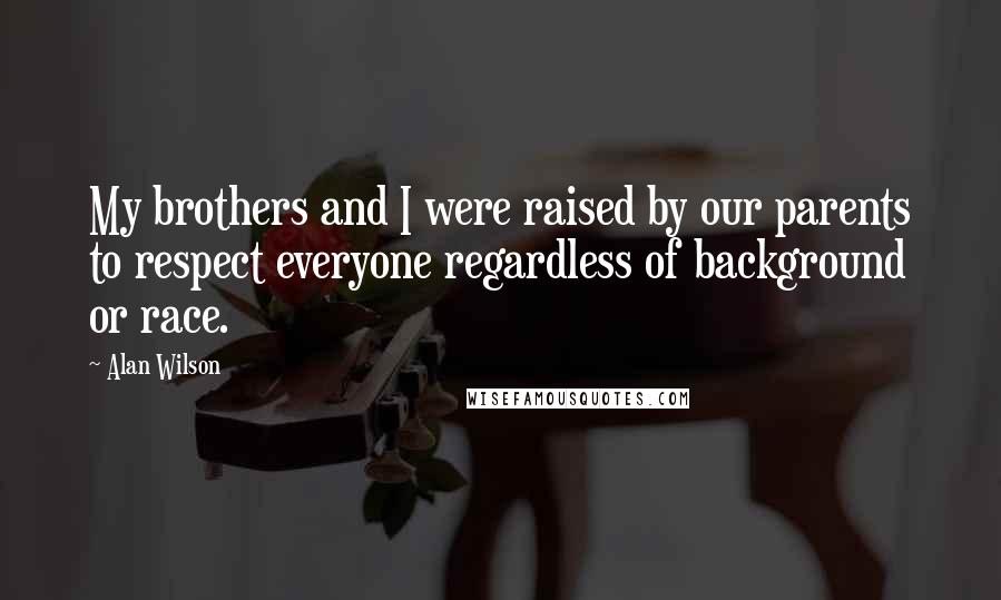 Alan Wilson Quotes: My brothers and I were raised by our parents to respect everyone regardless of background or race.