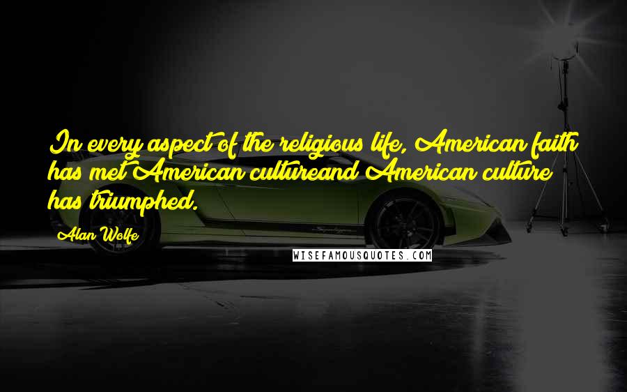 Alan Wolfe Quotes: In every aspect of the religious life, American faith has met American cultureand American culture has triumphed.