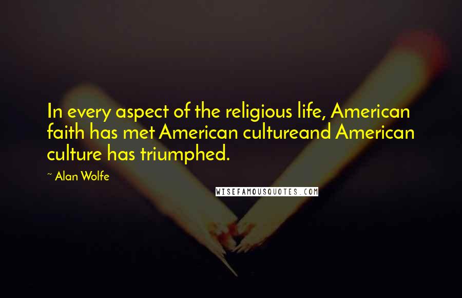 Alan Wolfe Quotes: In every aspect of the religious life, American faith has met American cultureand American culture has triumphed.