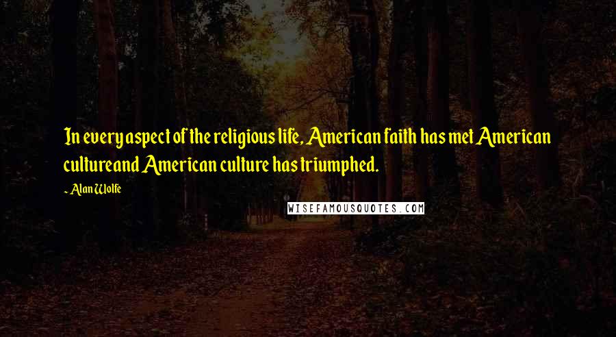 Alan Wolfe Quotes: In every aspect of the religious life, American faith has met American cultureand American culture has triumphed.