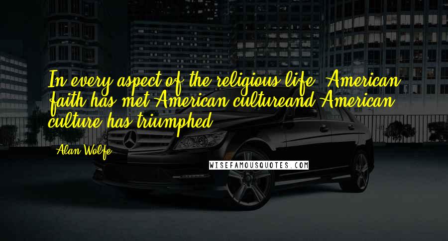 Alan Wolfe Quotes: In every aspect of the religious life, American faith has met American cultureand American culture has triumphed.
