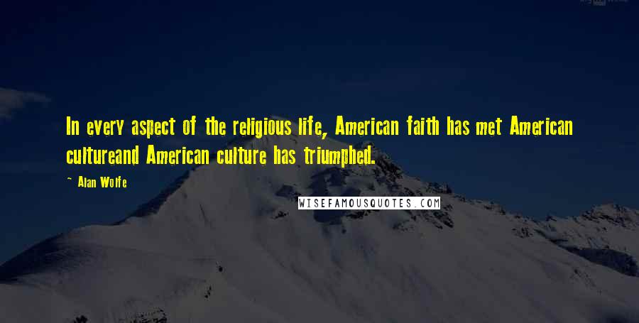 Alan Wolfe Quotes: In every aspect of the religious life, American faith has met American cultureand American culture has triumphed.