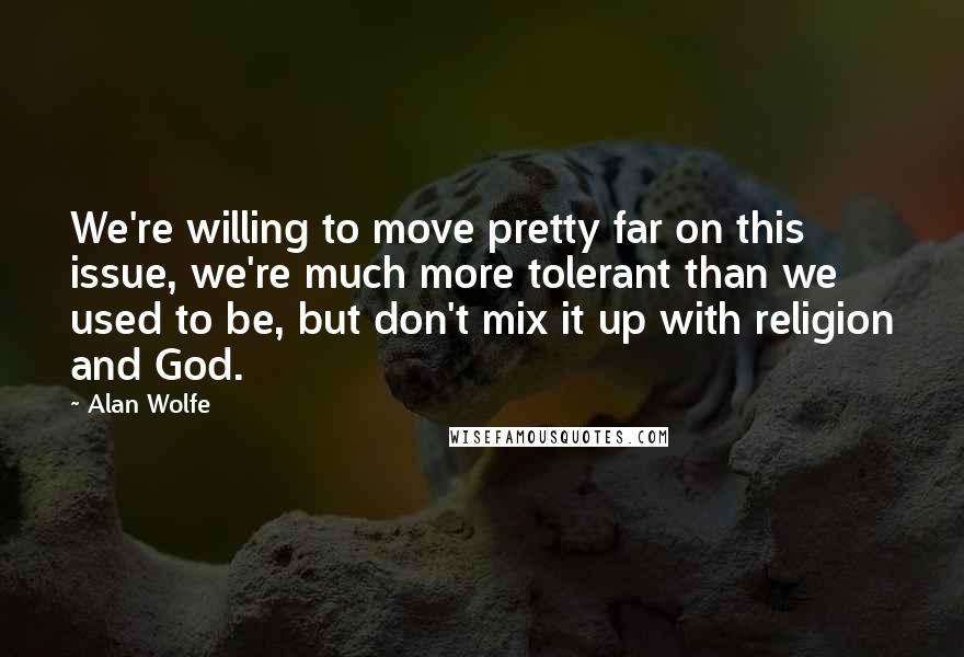 Alan Wolfe Quotes: We're willing to move pretty far on this issue, we're much more tolerant than we used to be, but don't mix it up with religion and God.