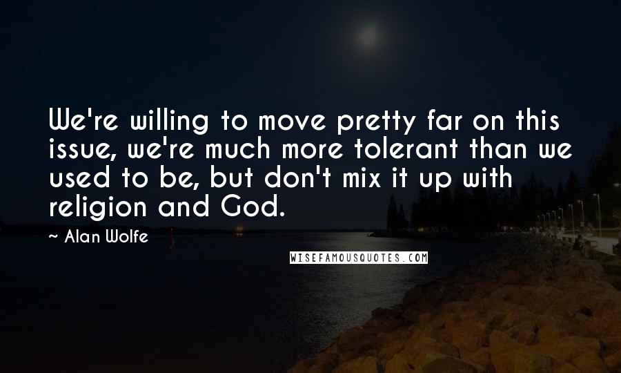 Alan Wolfe Quotes: We're willing to move pretty far on this issue, we're much more tolerant than we used to be, but don't mix it up with religion and God.