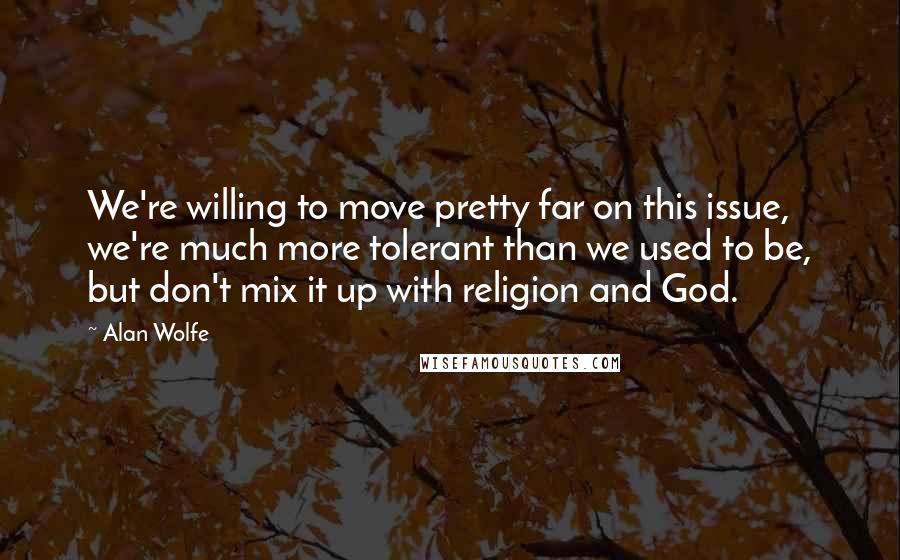 Alan Wolfe Quotes: We're willing to move pretty far on this issue, we're much more tolerant than we used to be, but don't mix it up with religion and God.