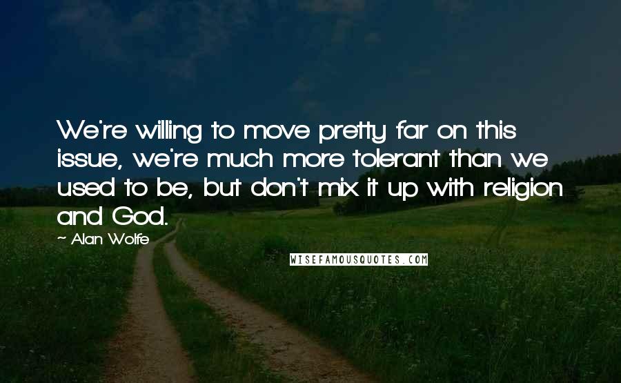 Alan Wolfe Quotes: We're willing to move pretty far on this issue, we're much more tolerant than we used to be, but don't mix it up with religion and God.