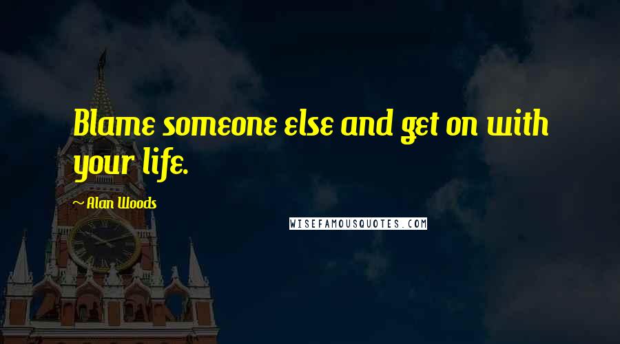 Alan Woods Quotes: Blame someone else and get on with your life.