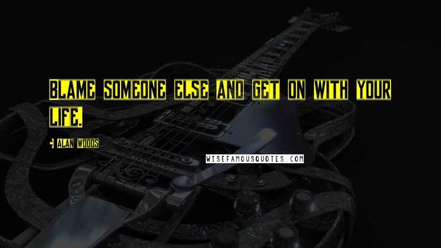 Alan Woods Quotes: Blame someone else and get on with your life.
