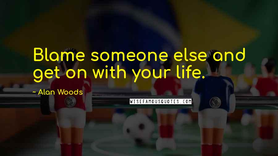 Alan Woods Quotes: Blame someone else and get on with your life.