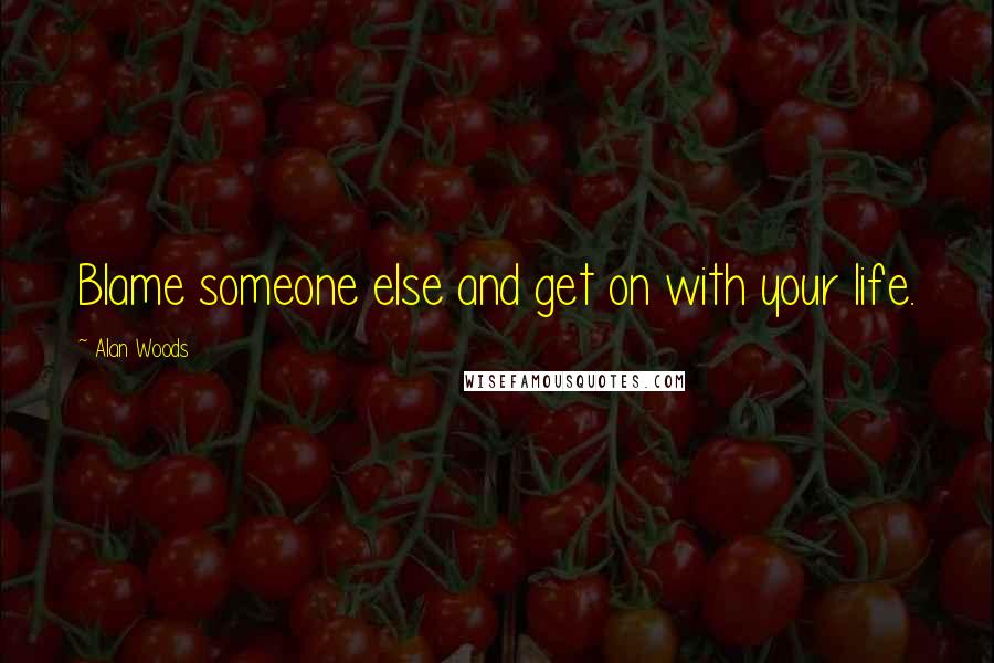 Alan Woods Quotes: Blame someone else and get on with your life.