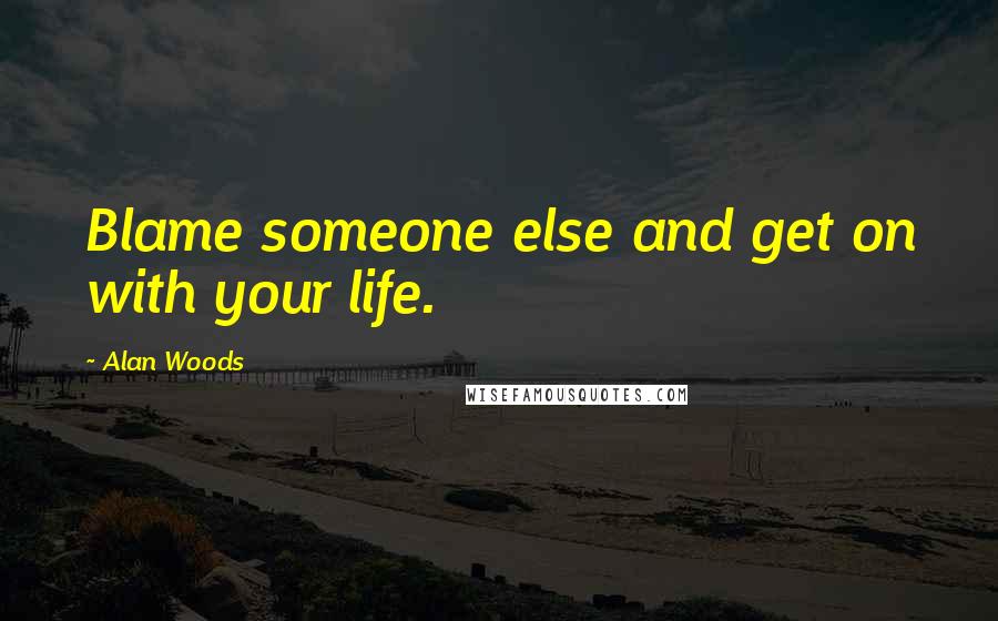 Alan Woods Quotes: Blame someone else and get on with your life.