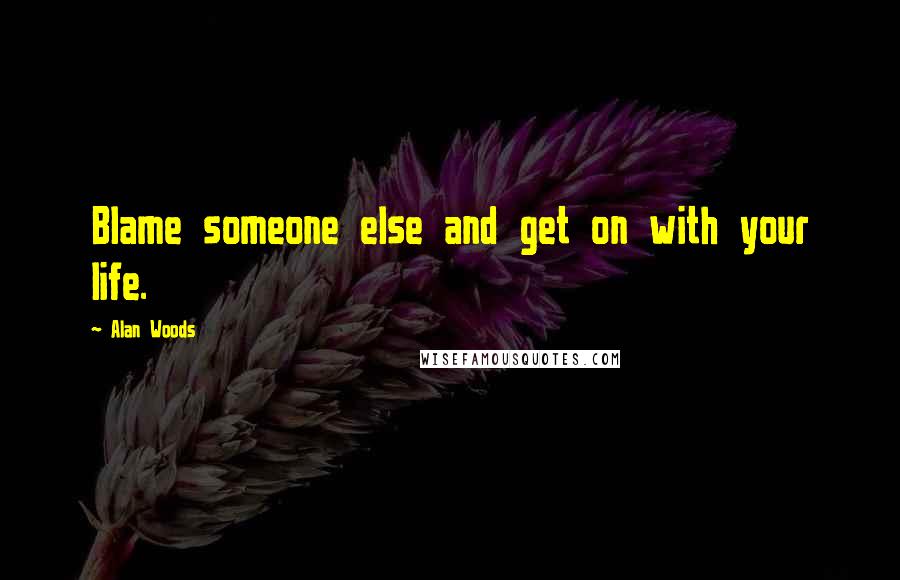 Alan Woods Quotes: Blame someone else and get on with your life.