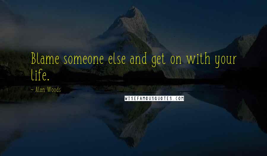 Alan Woods Quotes: Blame someone else and get on with your life.