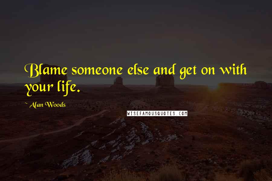 Alan Woods Quotes: Blame someone else and get on with your life.