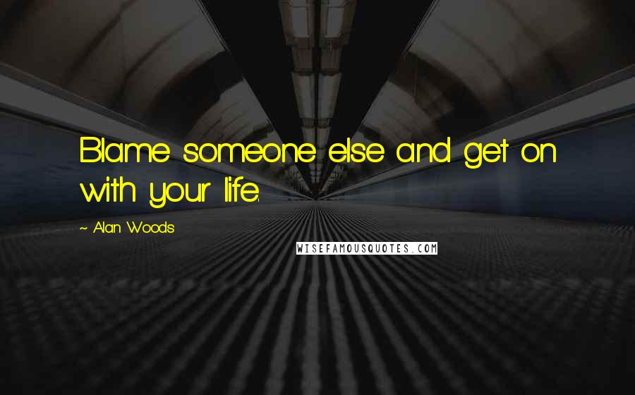 Alan Woods Quotes: Blame someone else and get on with your life.