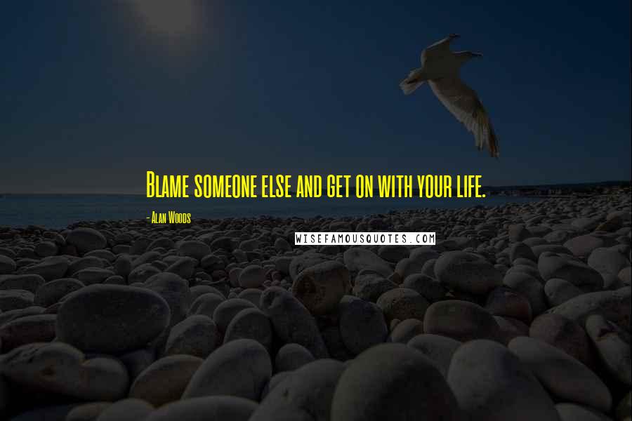 Alan Woods Quotes: Blame someone else and get on with your life.