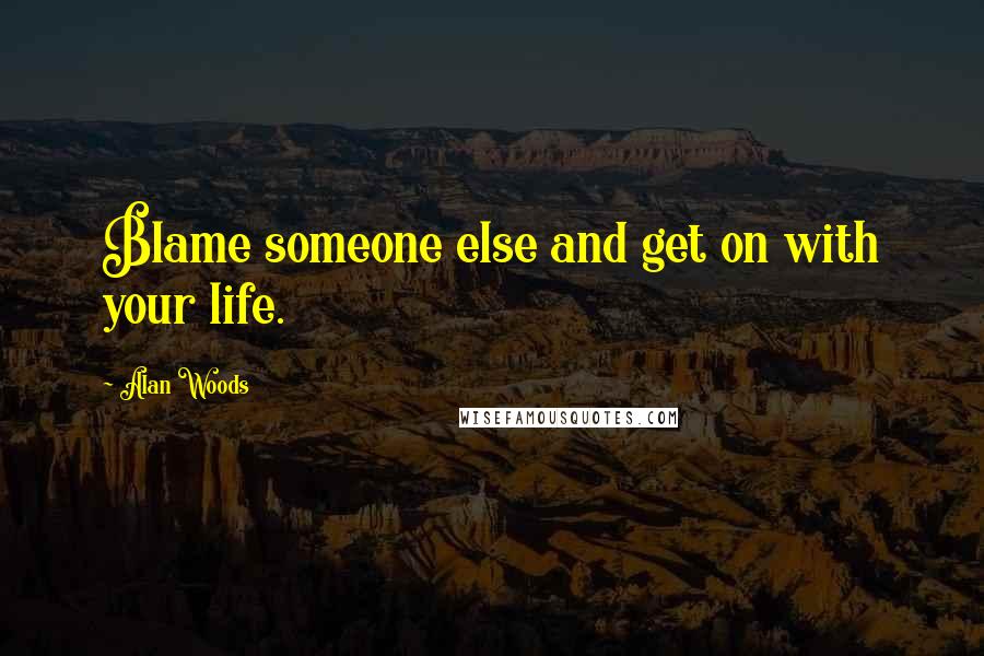 Alan Woods Quotes: Blame someone else and get on with your life.