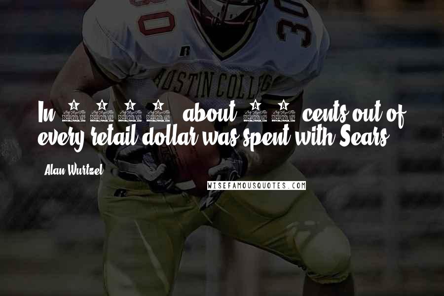 Alan Wurtzel Quotes: In 1972, about 10 cents out of every retail dollar was spent with Sears.